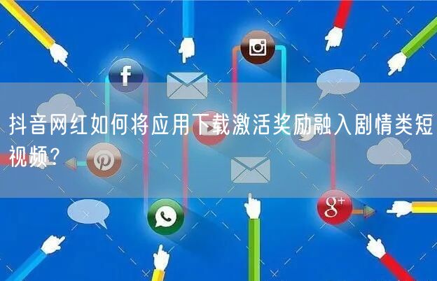抖音网红如何将应用下载激活奖励融入剧情类短视频?