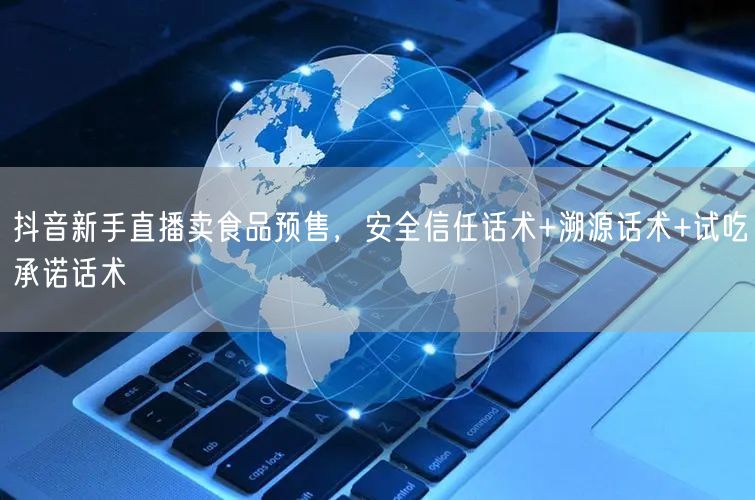 抖音新手直播卖食品预售,安全信任话术+溯源话术+试吃承诺话术
