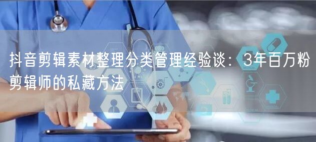 抖音剪辑素材整理分类管理经验谈:3年百万粉剪辑师的私藏方法