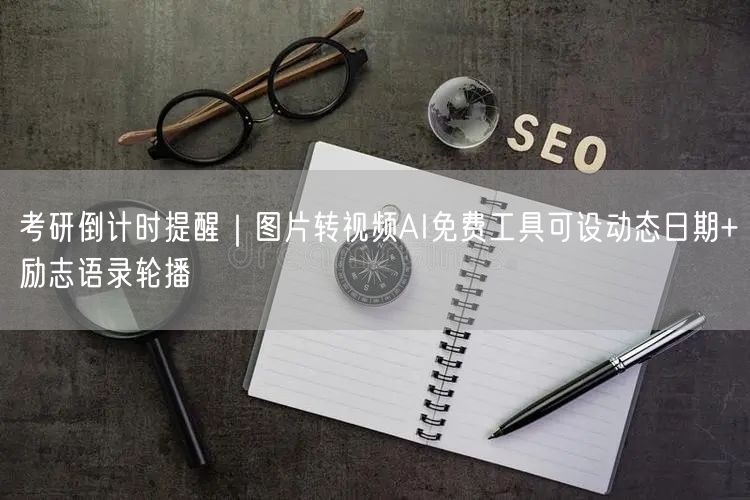考研倒计时提醒｜图片转视频AI免费工具可设动态日期+励志语录轮播