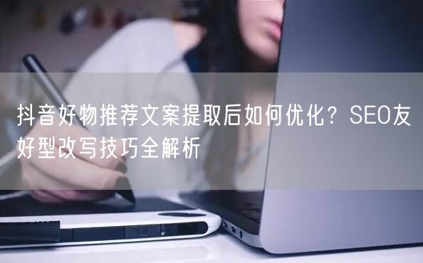 抖音好物推荐文案提取后如何优化？SEO友好型改写技巧全解析