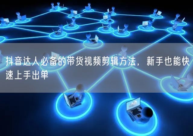 抖音达人必备的带货视频剪辑方法，新手也能快速上手出单