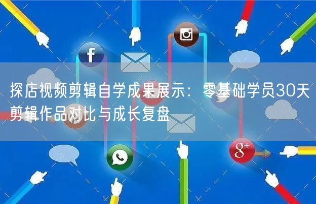 探店视频剪辑自学成果展示：零基础学员30天剪辑作品对比与成长复盘