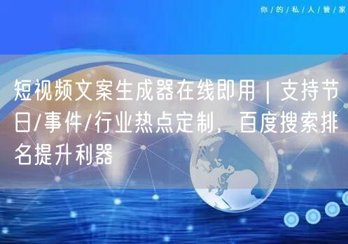 短视频文案生成器在线即用|支持节日/事件/行业热点定制,百度搜索排名提升利器
