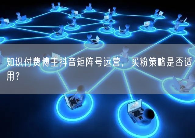 知识付费博主抖音矩阵号运营,买粉策略是否适用?