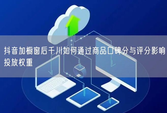 抖音加橱窗后千川如何通过商品口碑分与评分影响投放权重