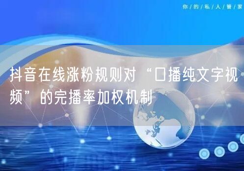 抖音在线涨粉规则对“口播纯文字视频”的完播率加权机制