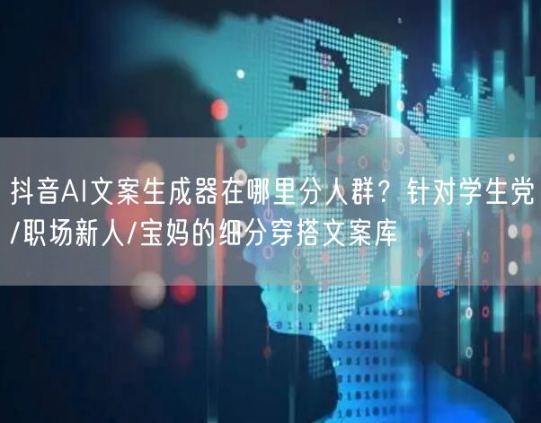 抖音AI文案生成器在哪里分人群？针对学生党/职场新人/宝妈的细分穿搭文案库