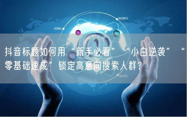 抖音标题如何用“新手必看”“小白逆袭”“零基础速成”锁定高意向搜索人群？