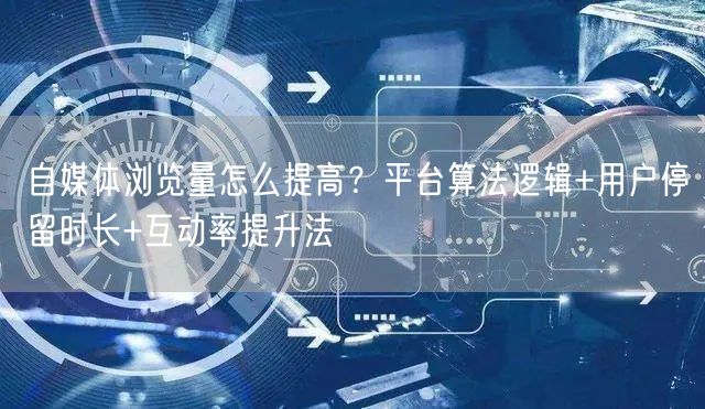 自媒体浏览量怎么提高？平台算法逻辑+用户停留时长+互动率提升法