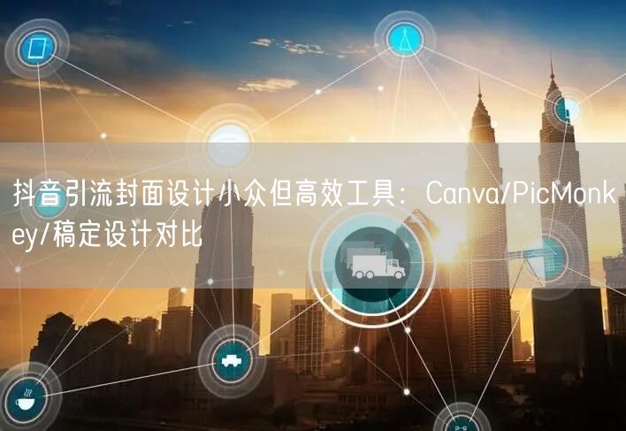抖音引流封面设计小众但高效工具：Canva/PicMonkey/稿定设计对比