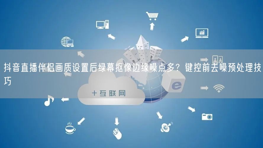 抖音直播伴侣画质设置后绿幕抠像边缘噪点多？键控前去噪预处理技巧