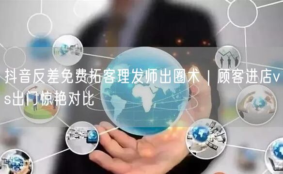 抖音反差免费拓客理发师出圈术|顾客进店vs出门惊艳对比