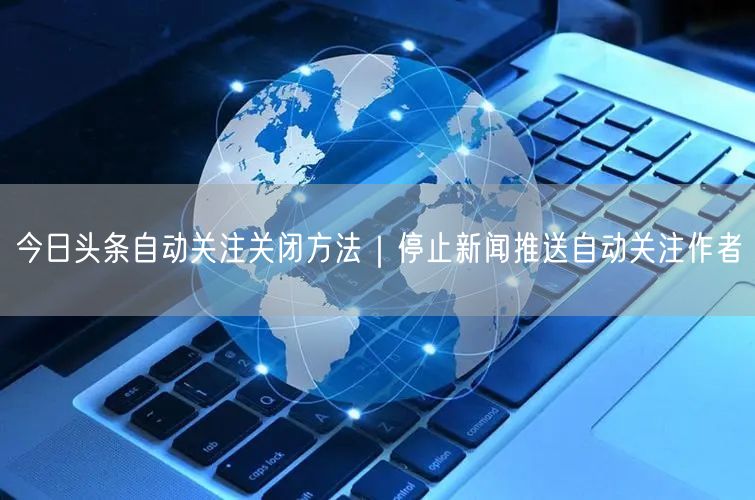 今日头条自动关注关闭方法|停止新闻推送自动关注作者