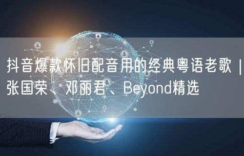 抖音爆款怀旧配音用的经典粤语老歌|张国荣、邓丽君、Beyond精选