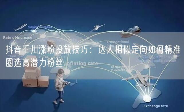 抖音千川涨粉投放技巧:达人相似定向如何精准圈选高潜力粉丝