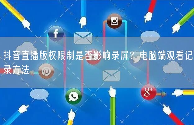 抖音直播版权限制是否影响录屏?电脑端观看记录方法