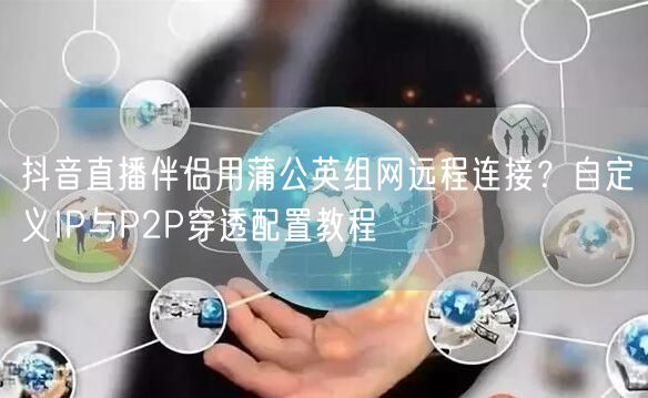 抖音直播伴侣用蒲公英组网远程连接?自定义IP与P2P穿透配置教程