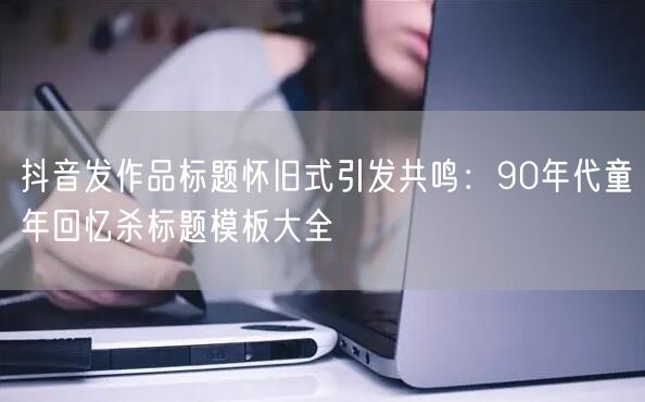 抖音发作品标题怀旧式引发共鸣:90年代童年回忆杀标题模板大全