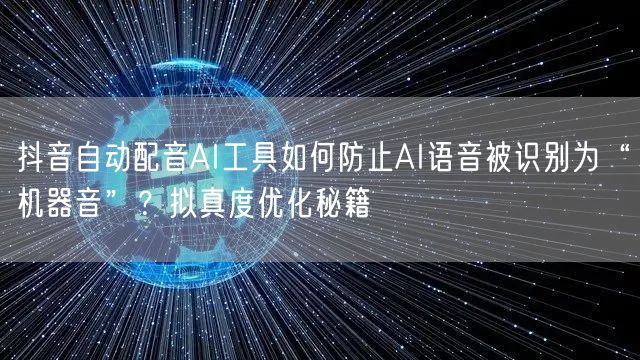 抖音自动配音AI工具如何防止AI语音被识别为“机器音”？拟真度优化秘籍
