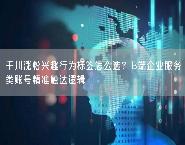 千川涨粉兴趣行为标签怎么选？B端企业服务类账号精准触达逻辑