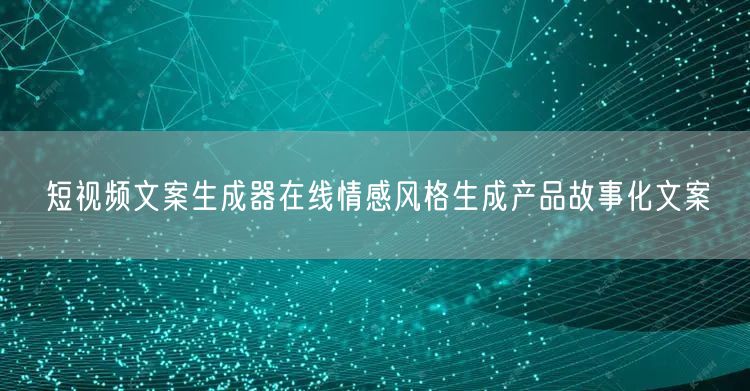 短视频文案生成器在线情感风格生成产品故事化文案