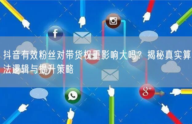 抖音有效粉丝对带货权重影响大吗？揭秘真实算法逻辑与提升策略