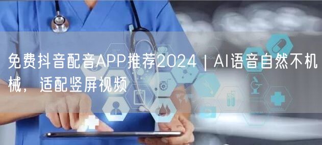免费抖音配音APP推荐2024|AI语音自然不机械,适配竖屏视频