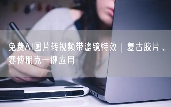 免费AI图片转视频带滤镜特效|复古胶片、赛博朋克一键应用