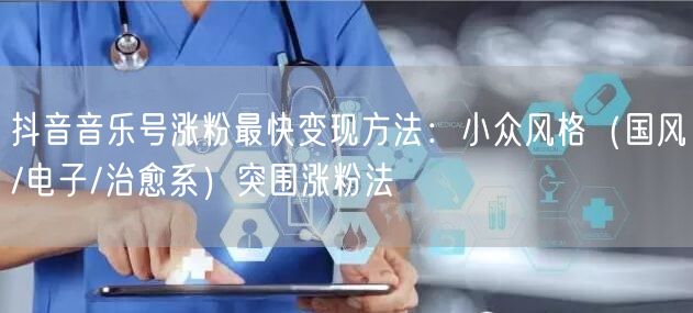 抖音音乐号涨粉最快变现方法:小众风格(国风/电子/治愈系)突围涨粉法