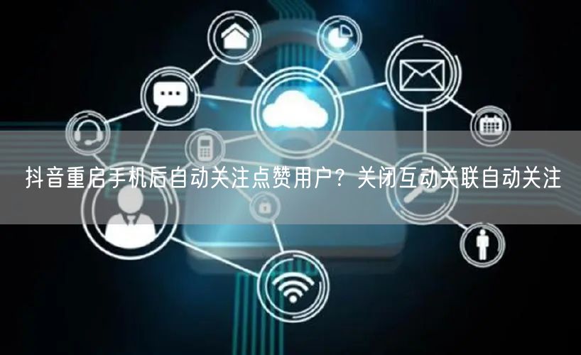 抖音重启手机后自动关注点赞用户?关闭互动关联自动关注