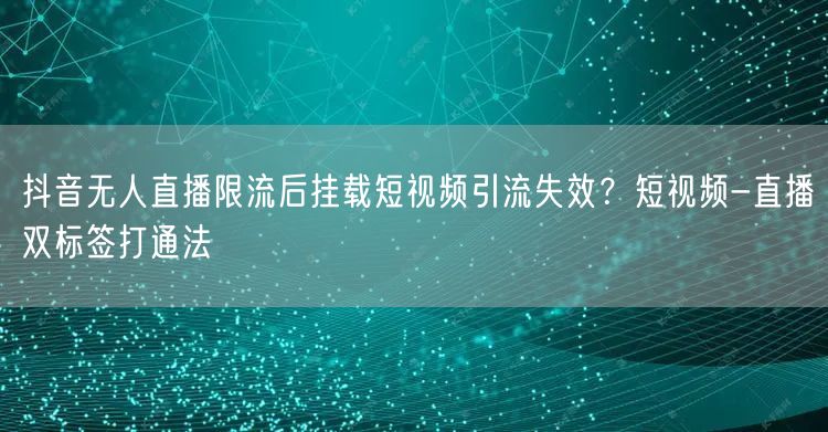 抖音无人直播限流后挂载短视频引流失效?短视频-直播双标签打通法