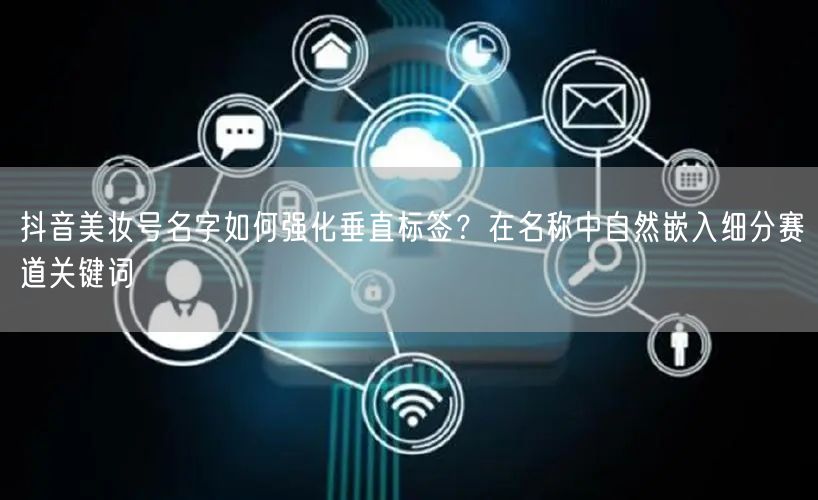 抖音美妆号名字如何强化垂直标签?在名称中自然嵌入细分赛道关键词