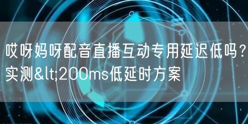 哎呀妈呀配音直播互动专用延迟低吗？实测<200ms低延时方案
