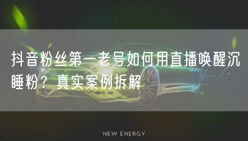 抖音粉丝第一老号如何用直播唤醒沉睡粉？真实案例拆解