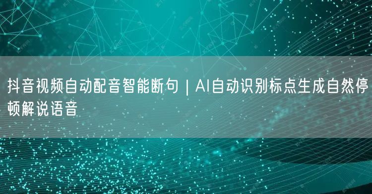 抖音视频自动配音智能断句｜AI自动识别标点生成自然停顿解说语音
