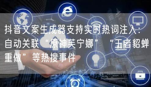 抖音文案生成器支持实时热词注入：自动关联“原神芙宁娜”“王者貂蝉重做”等热搜事件