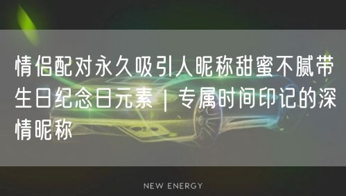 情侣配对永久吸引人昵称甜蜜不腻带生日纪念日元素｜专属时间印记的深情昵称
