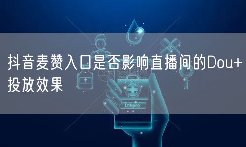 抖音麦赞入口是否影响直播间的Dou+投放效果