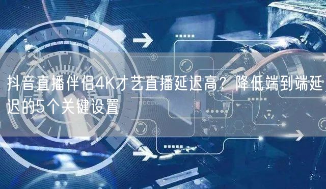 抖音直播伴侣4K才艺直播延迟高？降低端到端延迟的5个关键设置