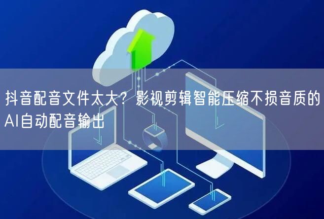 抖音配音文件太大？影视剪辑智能压缩不损音质的AI自动配音输出