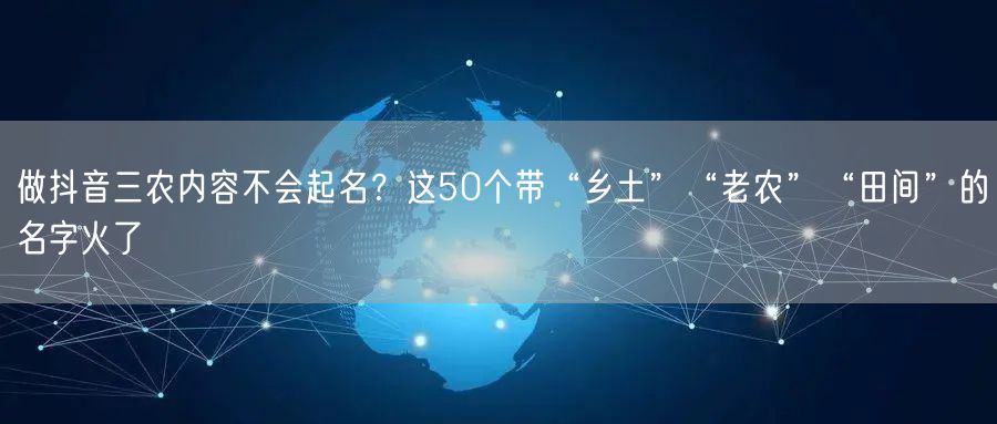 做抖音三农内容不会起名？这50个带“乡土”“老农”“田间”的名字火了