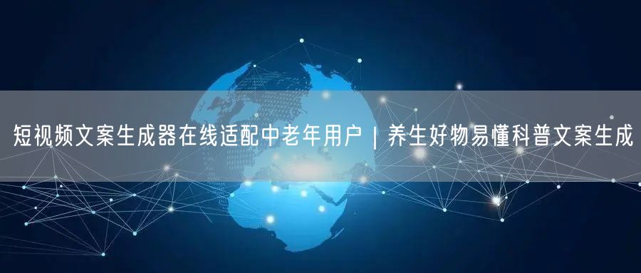 短视频文案生成器在线适配中老年用户｜养生好物易懂科普文案生成