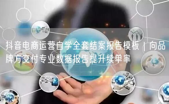 抖音电商运营自学全套结案报告模板｜向品牌方交付专业数据报告提升续单率