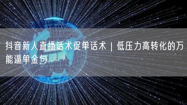 抖音新人直播话术促单话术｜低压力高转化的万能逼单金句