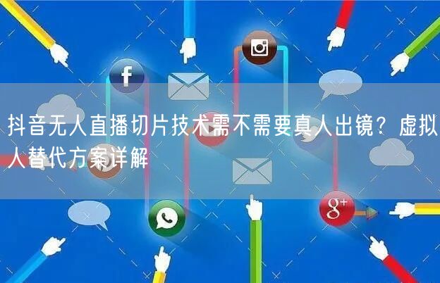 抖音无人直播切片技术需不需要真人出镜？虚拟人替代方案详解