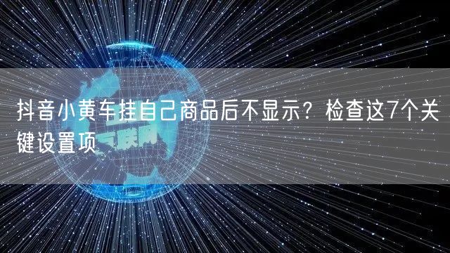 抖音小黄车挂自己商品后不显示?检查这7个关键设置项