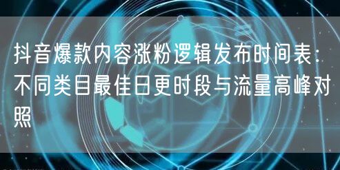 抖音爆款内容涨粉逻辑发布时间表:不同类目最佳日更时段与流量高峰对照