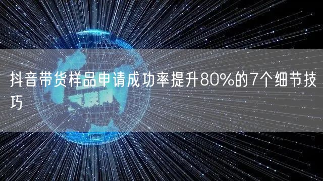 抖音带货样品申请成功率提升80%的7个细节技巧