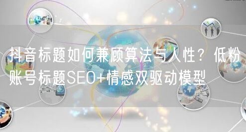 抖音标题如何兼顾算法与人性?低粉账号标题SEO+情感双驱动模型